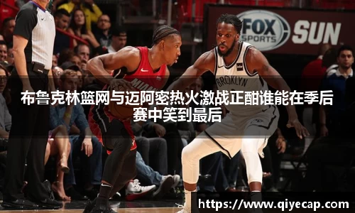布鲁克林篮网与迈阿密热火激战正酣谁能在季后赛中笑到最后
